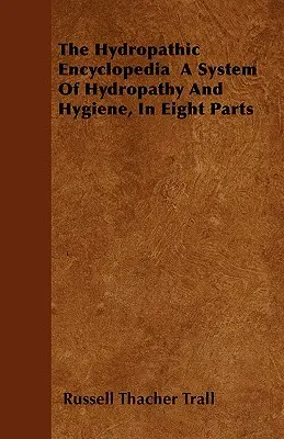 Encyklopedia hydropatyczna: system hydropatii i higieny w ośmiu częściach - The Hydropathic Encyclopedia a System of Hydropathy and Hygiene, in Eight Parts