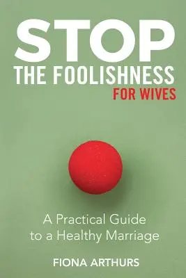 Stop głupocie dla żon: Praktyczny przewodnik po zdrowym małżeństwie - Stop the Foolishness for Wives: A Practical Guide to a Healthy Marriage