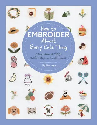 Jak wyhaftować prawie każdą śliczną rzecz: podręcznik zawierający 550 motywów + samouczki dla początkujących - How to Embroider Almost Every Cute Thing: A Sourcebook of 550 Motifs + Beginner Stitch Tutorials