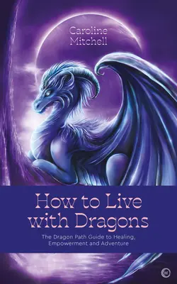 Jak żyć ze smokami: Smocza ścieżka - przewodnik po uzdrawianiu, wzmacnianiu i przygodzie - How to Live with Dragons: The Dragon Path Guide to Healing, Empowerment and Adventure