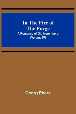 W ogniu kuźni; Romans o starej Norymberdze (tom IV) - In The Fire Of The Forge; A Romance of Old Nuremberg (Volume IV)