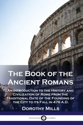 The Book of the Ancient Romans: Wprowadzenie do historii i cywilizacji Rzymu od tradycyjnej daty założenia miasta do jego F - The Book of the Ancient Romans: An Introduction to the History and Civilization of Rome from the Traditional Date of the Founding of the City to its F