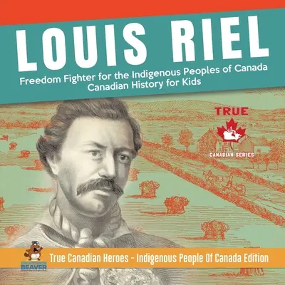 Louis Riel - bojownik o wolność rdzennej ludności Kanady Historia Kanady dla dzieci Prawdziwi kanadyjscy bohaterowie - rdzenna ludność Kanady wyd. - Louis Riel - Freedom Fighter for the Indigenous Peoples of Canada Canadian History for Kids True Canadian Heroes - Indigenous People Of Canada Edition