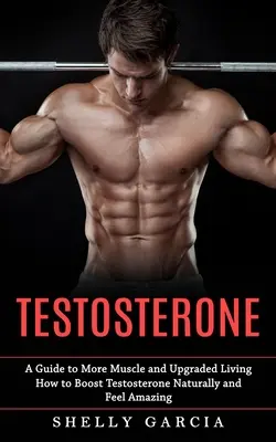 Testosteron: Przewodnik po większej ilości mięśni i ulepszonym życiu (jak naturalnie zwiększyć testosteron i poczuć się niesamowicie) - Testosterone: A Guide to More Muscle and Upgraded Living (How to Boost Testosterone Naturally and Feel Amazing)