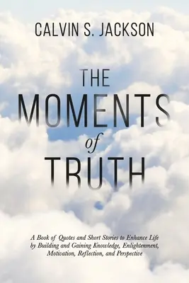 The Moments Of Truth: A Book of Quotes and Short Stories to Enhance Life by Building and Gaining Knowledge, Enlightenment, Motivation, Reflele - The Moments Of Truth: A Book of Quotes and Short Stories to Enhance Life by Building and Gaining Knowledge, Enlightenment, Motivation, Refle