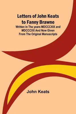 Listy Johna Keatsa do Fanny Brawne; Napisane w latach MDCCCXIX i MDCCCXX i teraz podane z oryginalnych rękopisów - Letters of John Keats to Fanny Brawne; Written in the years MDCCCXIX and MDCCCXX and now given from the original manuscripts