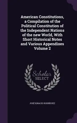 American Constitutions, a Compilation of the Political Constitution of the Independent Nations of the New World, With Short Historical Notes and Vario - American Constitutions, a Compilation of the Political Constitution of the Independent Nations of the new World, With Short Historical Notes and Vario