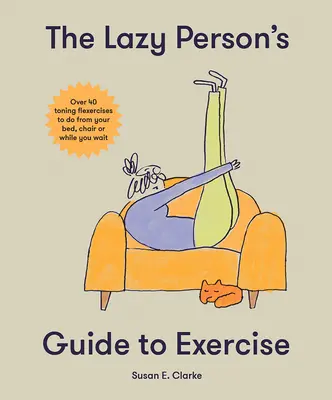 Przewodnik po ćwiczeniach dla leniwych: Ponad 40 tonizujących ćwiczeń gibkościowych do wykonania z łóżka, kanapy lub na poczekaniu - The Lazy Person's Guide to Exercise: Over 40 Toning Flexercises to Do from Your Bed, Couch or While You Wait