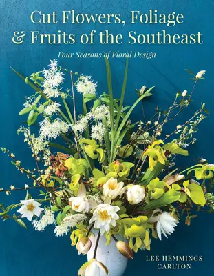 Kwiaty cięte, liście i owoce południowego wschodu: Cztery pory roku w projektowaniu kwiatów - Cut Flowers, Foliage and Fruits of the Southeast: Four Seasons of Floral Design