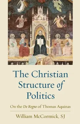 Chrześcijańska struktura polityki: Na temat De Regno Tomasza z Akwinu - The Christian Structure of Politics: On the De Regno of Thomas Aquinas