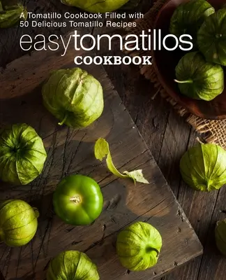 Łatwa książka kucharska Tomatillos: Książka kucharska Tomatillo wypełniona 50 pysznymi przepisami Tomatillo (wydanie 2) - Easy Tomatillos Cookbook: A Tomatillo Cookbook Filled with 50 Delicious Tomatillo Recipes (2nd Edition)