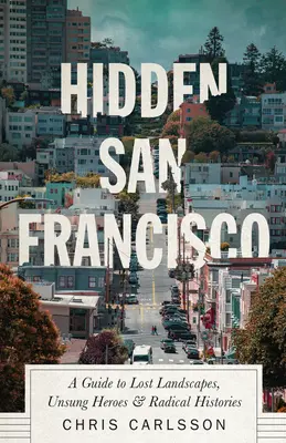 Ukryte San Francisco: Przewodnik po zaginionych krajobrazach, nieznanych bohaterach i radykalnych historiach - Hidden San Francisco: A Guide to Lost Landscapes, Unsung Heroes and Radical Histories