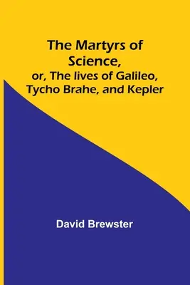 Męczennicy nauki, czyli życie Galileusza, Tychona Brahego i Keplera - The Martyrs of Science, or, The lives of Galileo, Tycho Brahe, and Kepler