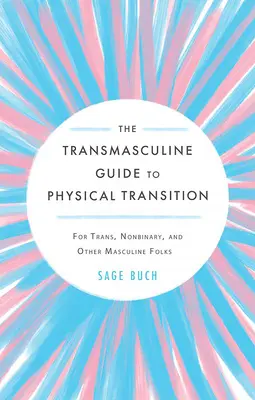Transmasculine Guide to Physical Transition: Dla trans, niebinarnych i innych męskich ludzi - The Transmasculine Guide to Physical Transition: For Trans, Nonbinary, and Other Masculine Folks