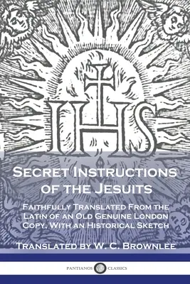 Tajne instrukcje jezuitów: Wiernie przetłumaczone z łaciny ze starego oryginalnego londyńskiego egzemplarza, ze szkicem historycznym - Secret Instructions of the Jesuits: Faithfully Translated From the Latin of an Old Genuine London Copy, With an Historical Sketch