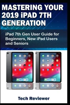 Opanuj iPada 7. generacji 2019: Podręcznik użytkownika iPada 7. generacji dla początkujących, nowych użytkowników iPada i seniorów - Mastering Your 2019 iPad 7th Generation: iPad 7th Gen User Guide for Beginners, New iPad Users and Seniors