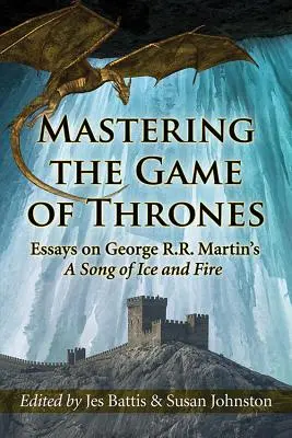 Mastering the Game of Thrones: Eseje na temat Pieśni Lodu i Ognia George'a R.R. Martina - Mastering the Game of Thrones: Essays on George R.R. Martin's a Song of Ice and Fire