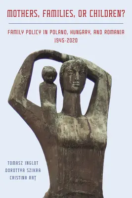 Matki, rodziny czy dzieci? Polityka rodzinna w Polsce, na Węgrzech i w Rumunii w latach 1945-2020 - Mothers, Families or Children? Family Policy in Poland, Hungary, and Romania, 1945-2020