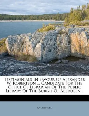 Świadectwa na korzyść Alexandra W. Robertsona ... Kandydat na urząd bibliotekarza Biblioteki Publicznej Burgh of Aberdeen ... - Testimonials in Favour of Alexander W. Robertson ... Candidate for the Office of Librarian of the Public Library of the Burgh of Aberdeen...