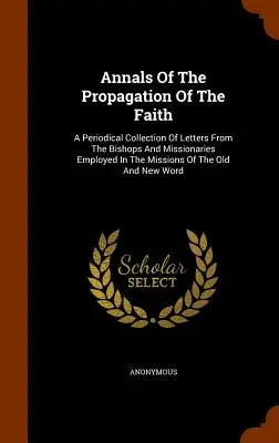 Annals of the Propagation of the Faith: Okresowy zbiór listów od biskupów i misjonarzy zatrudnionych w misjach Starego i Nowego Świata. - Annals of the Propagation of the Faith: A Periodical Collection of Letters from the Bishops and Missionaries Employed in the Missions of the Old and N