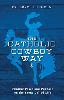 Katolicka droga kowboja: Odnalezienie spokoju i celu na Bronc zwanym życiem - The Catholic Cowboy Way: Finding Peace and Purpose on the Bronc Called Life