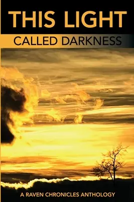 This Light Called Darkness A Raven Chronicles Anthology: Wybrane prace z lat 1997-2005 - This Light Called Darkness A Raven Chronicles Anthology,: Selected Work, 1997-2005