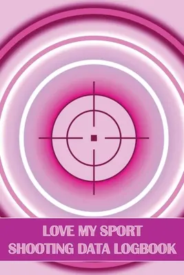 Love My Sport Shooting Data Logbook: Dziennik strzelectwa sportowego dla początkujących i profesjonalistów Idealny prezent dla miłośników strzelectwa - Love My Sport Shooting Data Logbook: Sport Shooting Log For Beginners & Professionals Perfect Gift for Shooting Lovers