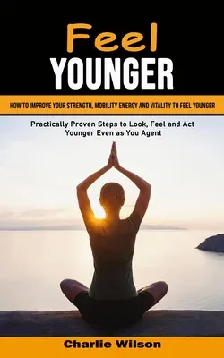 Feel Younger: How to Improve Your Strength, Mobility Energy and Vitality to Feel Younger: Jak poprawić swoją siłę, mobilność, energię i witalność, aby poczuć się młodziej (Practically Proven Steps to Look, Feel and - Feel Younger: How to Improve Your Strength, Mobility Energy and Vitality to Feel Younger (Practically Proven Steps to Look, Feel and