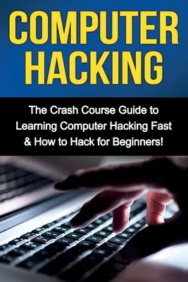 Hackowanie komputerów: Przyspieszony kurs szybkiego uczenia się hakowania komputerów i hakowania dla początkujących - Computer Hacking: The Crash Course Guide to Learning Computer Hacking Fast & How to Hack for Beginners