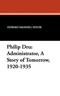 Philip Dru Administrator, opowieść o jutrze, 1920-1935: Administrator, opowieść o jutrze, 1920-1935 - Philip Dru Administrator, a Story of Tomorrow, 1920-1935: Administrator, a Story of Tomorrow, 1920-1935