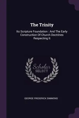 Trójca Święta: Its Scripture Foundation: I wczesna konstrukcja doktryn kościelnych odnoszących się do niej - The Trinity: Its Scripture Foundation: And The Early Construction Of Church Doctrines Respecting It