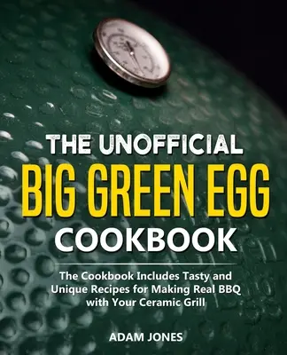 Nieoficjalna książka kucharska Big Green Egg: Książka kucharska zawiera smaczne i unikalne przepisy na prawdziwe grillowanie na grillu ceramicznym - The Unofficial Big Green Egg Cookbook: The Cookbook Includes Tasty and Unique Recipes for Making Real BBQ with Your Ceramic Grill