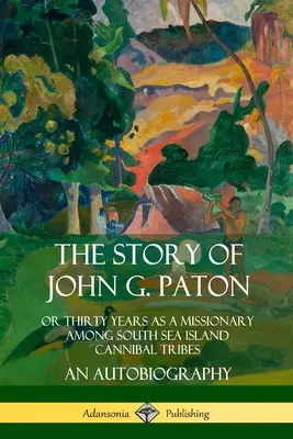 Historia Johna G. Patona: Albo trzydzieści lat jako misjonarz wśród plemion kanibali na wyspach Morza Południowego, Autobiografia - The Story of John G. Paton: Or Thirty Years as a Missionary Among South Sea Island Cannibal Tribes, An Autobiography