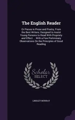 The English Reader: Or Pieces in Prose and Poetry, from the Best Writers; Designed to Assist Young Persons to Read with Propriety and Effe