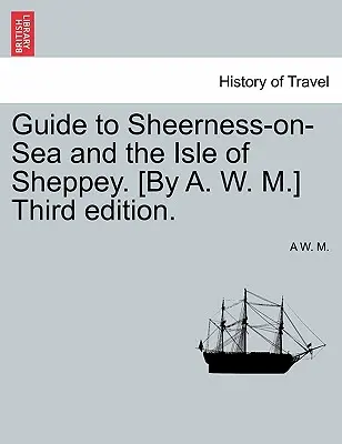 Przewodnik po Sheerness-On-Sea i wyspie Sheppey. [Wydanie trzecie. - Guide to Sheerness-On-Sea and the Isle of Sheppey. [By A. W. M.] Third Edition.