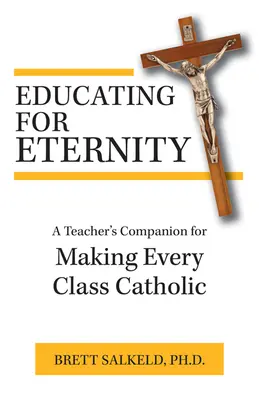 Edukacja dla wieczności: Poradnik dla nauczycieli, jak uczynić każdą klasę katolicką - Educating for Eternity: A Teacher's Companion for Making Every Class Catholic