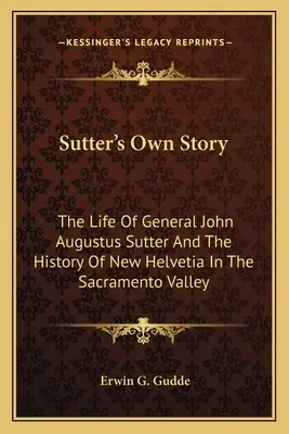 Sutter's Own Story: Życie generała Johna Augustusa Suttera i historia Nowej Helwecji w dolinie Sacramento - Sutter's Own Story: The Life of General John Augustus Sutter and the History of New Helvetia in the Sacramento Valley