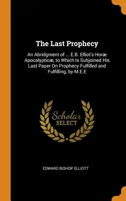 The Last Prophecy: An Abridgment of ... E.B. Elliot's Hor Apocalyptic, do którego dołączony jest jego ostatni artykuł na temat spełnionego proroctwa i F - The Last Prophecy: An Abridgment of ... E.B. Elliot's Hor Apocalyptic, to Which Is Subjoined His Last Paper On Prophecy Fulfilled and F