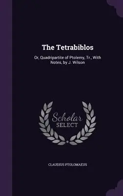 The Tetrabiblos: Or, Quadripartite of Ptolemy, Tr., With Notes, autor: J. Wilson - The Tetrabiblos: Or, Quadripartite of Ptolemy, Tr., With Notes, by J. Wilson