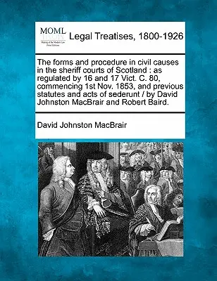 The Forms and Procedure in Civil Causes in the Sheriff Courts of Scotland: As Regulated by 16 and 17 Vict. C. 80, począwszy od 1 listopada 1853 r. i wcześniej - The Forms and Procedure in Civil Causes in the Sheriff Courts of Scotland: As Regulated by 16 and 17 Vict. C. 80, Commencing 1st Nov. 1853, and Previo