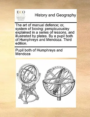 The Art of Manual Defence; Or, System of Boxing: Perspicuousley Explained in a Series of Lessons, and Illustrated by Plates. by a Pupil Both of Humphr