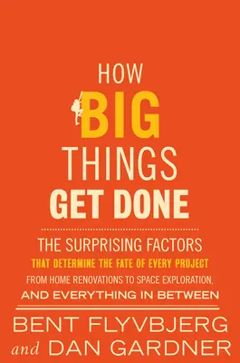 How Big Things Get Done: The Surprising Factors That Determine the Fate of Every Project, from Home Renovations to Space Exploration and Everyt