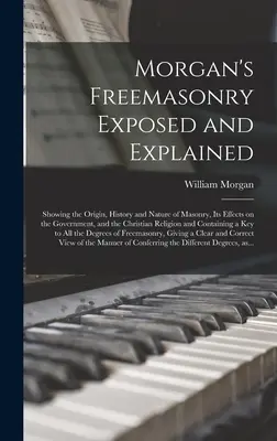 Masoneria Morgana ujawniona i wyjaśniona: Pokazując pochodzenie, historię i naturę masonerii, jej wpływ na rząd i religię chrześcijańską - Morgan's Freemasonry Exposed and Explained: Showing the Origin, History and Nature of Masonry, Its Effects on the Government, and the Christian Religi