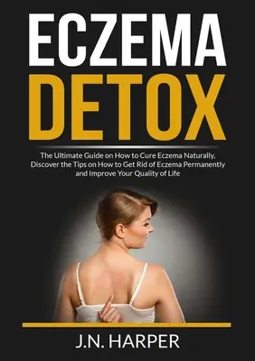 Eczema Detox: The Ultimate Guide on How to Cure Eczema Naturally, Discover the Tips on How to Get Rid of Eczema Permanently and Impr
