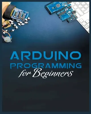 Kompletny przewodnik po programowaniu Arduino: Proste i skuteczne metody nauki programowania Arduino - The Complete Guide to Arduino Programming: Simple and Effective Methods to Learn Arduino Programming