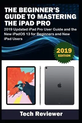 Przewodnik dla początkujących po iPadzie Pro: zaktualizowany podręcznik użytkownika iPada Pro 2019 i nowy system iPadOS 13 dla początkujących i nowych użytkowników iPada - The Beginner's Guide to Mastering The iPad Pro: 2019 Updated iPad Pro User Guide and the New iPadOS 13 for Beginners and New iPad Users