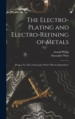 Elektropłytkowanie i elektrorafinacja metali: Będąc nowym wydaniem Alexander Watt's Electro-Deposition - The Electro-Plating and Electro-Refining of Metals: Being a New Ed. of Alexander Watt's Electro-Deposition