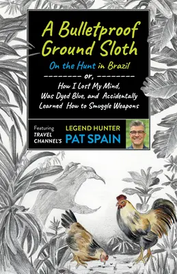 Kuloodporny leniwiec naziemny: Na polowaniu w Brazylii: Or, How I Lost My Mind, Was Dyed Blue, and Accidentally Learned How to Smuggle Weapons. - A Bulletproof Ground Sloth: On the Hunt in Brazil: Or, How I Lost My Mind, Was Dyed Blue, and Accidentally Learned How to Smuggle Weapons