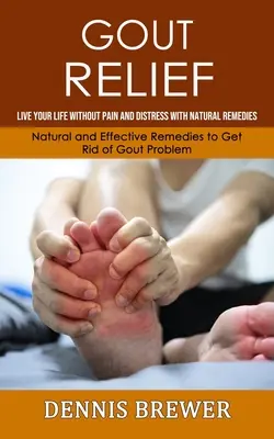 Gout Relief: Live Your Life Without Pain and Distress With Natural Remedies(Naturalne i Skuteczne Środki Na Pozbycie Się Podagry) - Gout Relief: Live Your Life Without Pain and Distress With Natural Remedies(Natural and Effective Remedies to Get Rid of Gout Probl