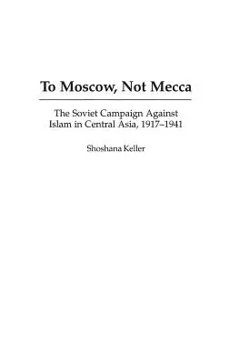 Do Moskwy, nie do Mekki: sowiecka kampania przeciwko islamowi w Azji Środkowej w latach 1917-1941 - To Moscow, Not Mecca: The Soviet Campaign Against Islam in Central Asia, 1917-1941